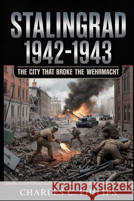 Stalingrad 1942-1943: The City That Broke the Wehrmacht Philips, Charles C. 9798273609075 Independently Published - książka