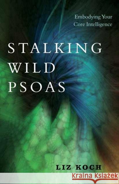 Stalking Wild Psoas: Embodying Your Core Intelligence Liz Koch 9781623173159 North Atlantic Books - książka