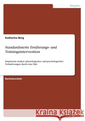 Standardisierte Ernährungs- und Trainingsintervention: Empirische Analyse physiologischer und psychologischer Veränderungen durch eine Diät Berg, Katharina 9783668885226 GRIN Verlag - książka