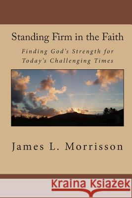 Standing Firm in the Faith: Finding God's Strength for Today's Challenging Times James L. Morrisson 9781451582536 Createspace - książka
