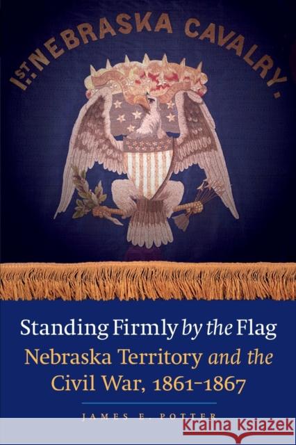 Standing Firmly by the Flag: Nebraska Territory and the Civil War, 1861-1867 Potter, James E. 9780803240902 Bison Books - książka