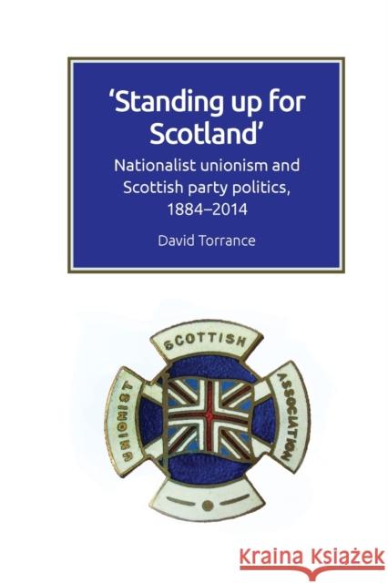 Standing Up for Scotland: Nationalist Unionism and Scottish Party Politics, 1884-2014 Torrance, David 9781474447829 EDINBURGH UNIVERSITY PRESS - książka