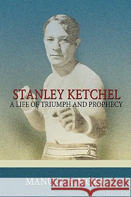 Stanley Ketchel: A Life of Triumph and Prophecy Mora, Manuel A. 9781434323705 Authorhouse - książka