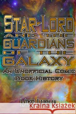 Star-Lord and the Guardians of the Galaxy: An Unofficial Comic Book History Mike Luoma 9781387726257 Lulu.com - książka
