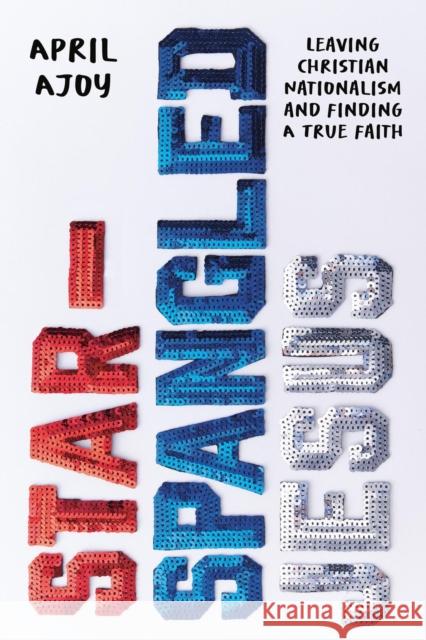 Star-Spangled Jesus: Leaving Christian Nationalism and Finding A True Faith April Ajoy 9781546006695 Worthy Books - książka