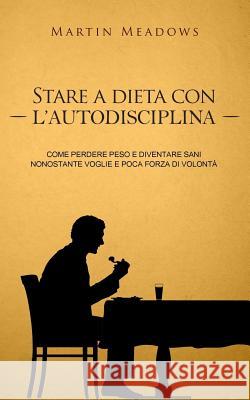 Stare a dieta con l'autodisciplina: Come perdere peso e diventare sani nonostante voglie e poca forza di volontà Meadows, Martin 9781982051792 Createspace Independent Publishing Platform - książka