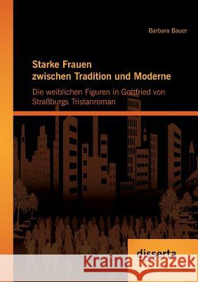 Starke Frauen zwischen Tradition und Moderne: Die weiblichen Figuren in Gottfried von Straßburgs Tristanroman Bauer, Barbara 9783954251285 disserta - książka