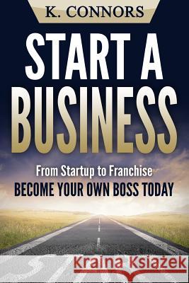 Start a Business: From Startup to Franchise - Become Your Own Boss Today K. Connors 9781548936402 Createspace Independent Publishing Platform - książka