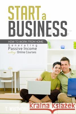 Start a Business: How to Work from Home Generating Passive Income Selling Online Courses T. Whitmore 9781534716421 Createspace Independent Publishing Platform - książka