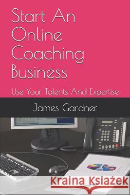 Start An Online Coaching Business: Use Your Talents And Expertise James Gardner 9781099037979 Independently Published - książka