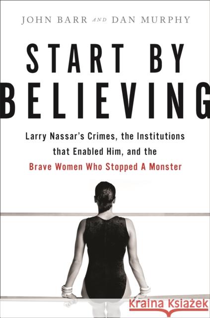 Start by Believing: Larry Nassar's Crimes, the Institutions that Enabled Him, and the Brave Women Who Stopped a Monster John Barr 9780316532150 Little, Brown & Company - książka