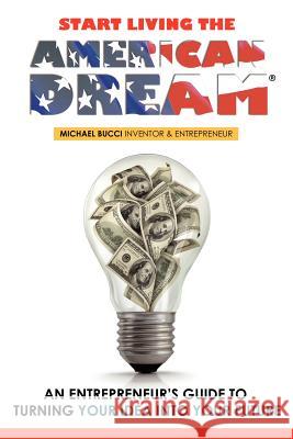 Start Living The American Dream: An Entrepreneur's Guide to Turning Your Idea into Your Future Bucci, Michael 9781439258644 Booksurge Publishing - książka