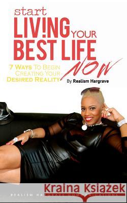 Start Living Your Best Life Now: 7 Ways to Begin Creating Your Desired Reality Realism Hargrave 9780615938516 Realism Hargrave Communications - książka