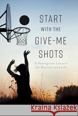 Start with the Give-Me Shots: 8 Homegrown Lessons for Business and Life Marney Andes 9781544518701 Lioncrest Publishing - książka