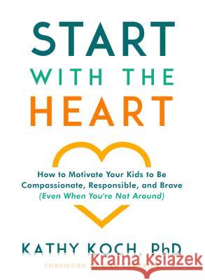Start with the Heart: How to Motivate Your Kids to Be Compassionate, Responsible, and Brave (Even When You're Not Around) Kathy Koc 9780802418852 Moody Publishers - książka