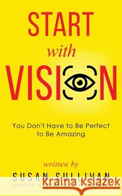 START with VISION: You Don't Have to Be Perfect to Be Amazing Susan Sullivan 9781737039327 Skinny Brown Dog Media - książka