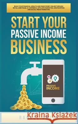 Start Your Passive Income Business: Build Your Financial Wealth and Make Money Online through Retail Arbitrage, E-Commerce, Affiliate Marketing, Dropshipping and Social Media Marketing Rachel Smith 9781955617598 Kyle Andrew Robertson - książka