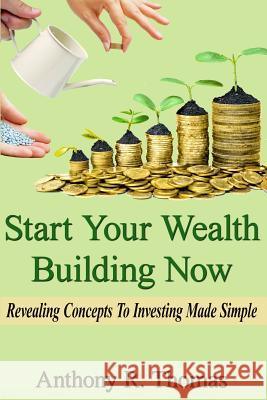 Start Your Wealth Building Now: Revelaing Concepts to Investing Made Simple Anthony R. Thomas 9781523342396 Createspace Independent Publishing Platform - książka