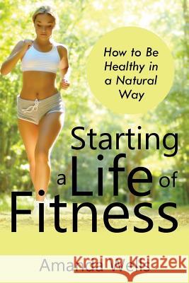 Starting a Life of Fitness: How to Be Healthy in a Natural Way Amanda Wells 9781635013153 Speedy Publishing LLC - książka