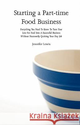 Starting a Part-time Food Business: Everything You Need to Know to Turn Your Love for Food Into a Successful Business Without Necessarily Quitting You Lewis, Jennifer 9780615437644 Rabbit Ranch Publishing - książka