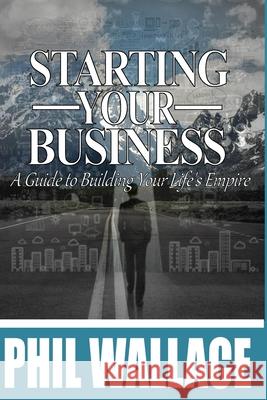 Starting Your Business: A Guide to Building Your Life's Empire Phil Wallace Sarah Sandilands 9781530763832 Createspace Independent Publishing Platform - książka