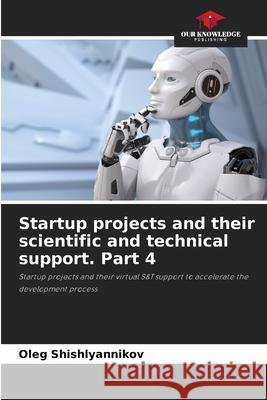 Startup projects and their scientific and technical support. Part 4 Oleg Shishlyannikov 9786207574018 Our Knowledge Publishing - książka