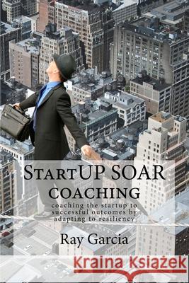 StartUP SOAR Coaching: Coaching the StartUP for Successful Outcomes by Adapting to Resiliency Garcia, Ray 9780692408827 Buoyant Capital - książka