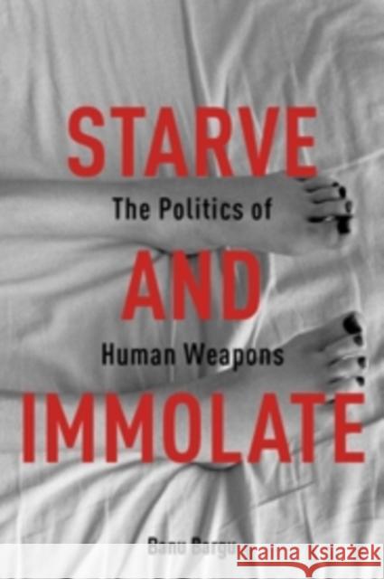 Starve and Immolate: The Politics of Human Weapons Banu Bargu 9780231163408 Columbia University Press - książka