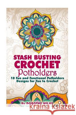 Stash Busting Crochet Potholders: 10 Fun and Functional Potholders Designs for You to Crochet Dorothy Wilks 9781517027964 Createspace Independent Publishing Platform - książka