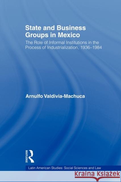 State and Business Groups in Mexico: The Role of Informal Institutions in the Process of Industrialization, 1936-1984 Valdivia-Machuca, Arnulfo 9780415805704 Routledge - książka