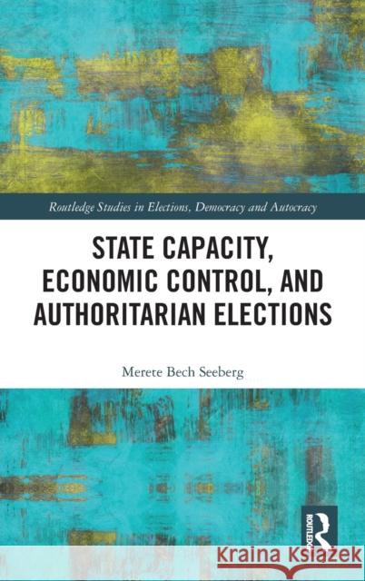 State Capacity, Economic Control, and Authoritarian Elections Merete Bech Seeberg 9781138202696 Routledge - książka