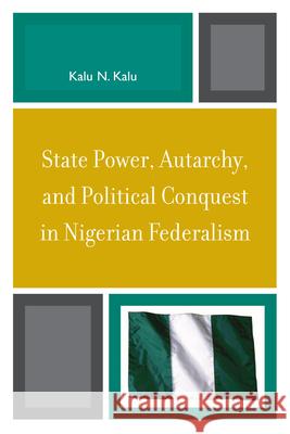 State Power, Autarchy, and Political Conquest in Nigerian Federalism Kalu N. Kalu 9780739119563 Lexington Books - książka