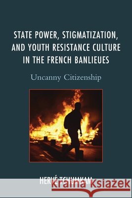 State Power, Stigmatization, and Youth Resistance Culture in the French Banlieues: Uncanny Citizenship Herv Tchumkam 9781498504768 Lexington Books - książka