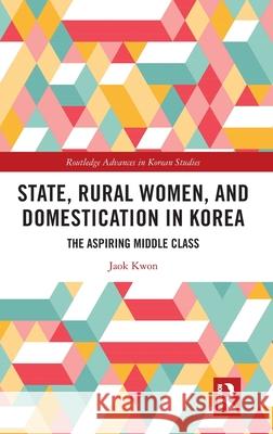 State, Rural Women, and Domestication in Korea: The Aspiring Middle Class Jaok Kwon 9780367627195 Routledge - książka