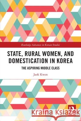 State, Rural Women, and Domestication in Korea: The Aspiring Middle Class Jaok Kwon 9780367627225 Routledge - książka