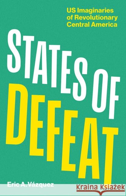 States of Defeat: Us Imaginaries of Revolutionary Central America Eric A. Vazquez 9781517919900 University of Minnesota Press - książka