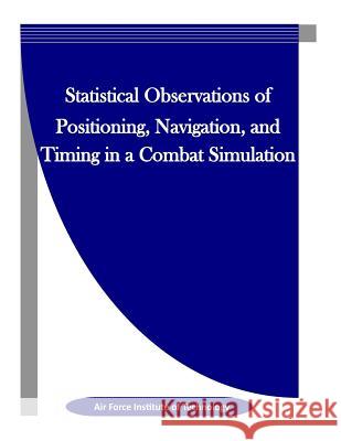 Statistical Observations of Positioning, Navigation, and Timing in a Combat Simulation Air Force Institute of Technology        Penny Hill Press Inc 9781523327119 Createspace Independent Publishing Platform - książka