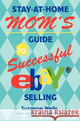 Stay-At-Home Mom's Guide to Successful eBay Selling Suzanne Wells 9780595438747 iUniverse - książka