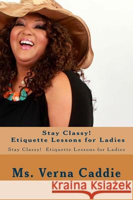 Stay Classy! Etiquette Lessons for Ladies: Stay Classy! Etiquette Lessons for Ladies MS Verna Caddie 9781512056068 Createspace - książka