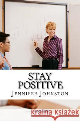 Stay Positive: A Beginners Guide to Staying Positive at Work Jennifer Johnston 9781530980888 Createspace Independent Publishing Platform - książka