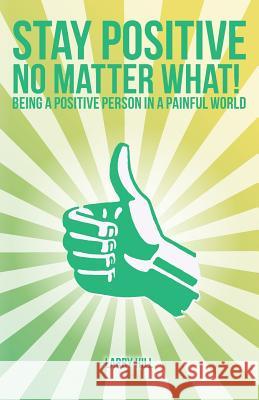 Stay Positive No Matter What!: Being a Positive Person in a Painful World Larry Hill 9781515314585 Createspace Independent Publishing Platform - książka