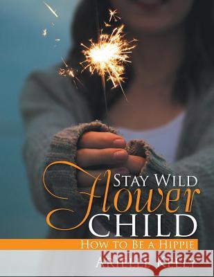 Stay Wild Flower Child: How to Be a Hippie Arielle Kelly 9781543400786 Xlibris - książka