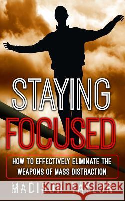 Staying Focused: How To Effectively Eliminate The Weapons Of Mass Distraction Taylor, Madison 9781540568083 Createspace Independent Publishing Platform - książka