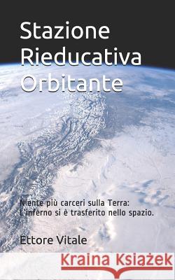 Stazione Rieducativa Orbitante: Niente Più Carceri Sulla Terra: l'Inferno Si È Trasferito Nello Spazio. Vitale, Ettore 9781723960536 Independently Published - książka