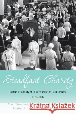Steadfast Charity: Sisters of Charity of Saint Vincent De Paul, Halifax 1972-2002 Mary Sweeney Sc, Martha Westwater Sc, Elaine Nolan Sc 9781480870499 Archway Publishing - książka
