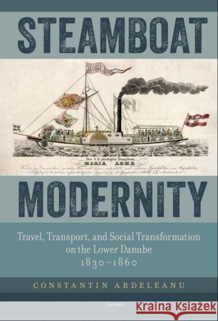 Steamboat Modernity: Travel, Transport, and Social Transformation on the Lower Danube, 1830–1860 Constantin Ardeleanu 9789633867532 Central European University Press - książka