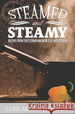 Steamed and Steamy: Recipes from the Steampunk World of Industralia Lori Alden Holuta, Tanya Paterson 9781532963285 Createspace Independent Publishing Platform - książka