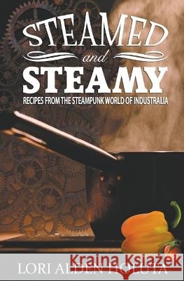 Steamed and Steamy: Recipes From the Steampunk World of Industralia Lori Alden Holuta   9798215238332 Lori Alden Holuta - książka