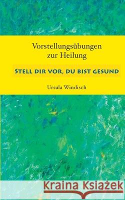 Stell dir vor, du bist gesund : Vorstellungsübungen zur Heilung Windisch, Ursula   9783833465109 Books on Demand - książka