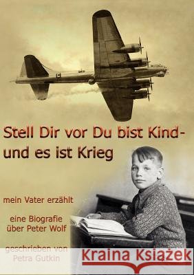 Stell Dir vor Du bist Kind - und es ist Krieg. Mein Vater erzählt: Eine Biografie über Peter Wolf, Jahrgang 1931 Gutkin, Petra 9783842376823 Books on Demand - książka